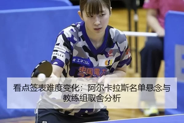 看点签表难度变化：阿尔卡拉斯名单悬念与教练组取舍分析