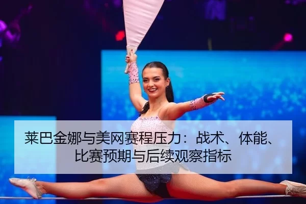 莱巴金娜与美网赛程压力：战术、体能、比赛预期与后续观察指标（Kaiyun）