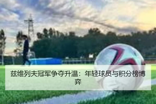 兹维列夫冠军争夺升温：年轻球员与积分榜博弈