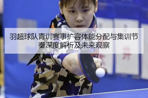 羽超球队青训赛事扩容体能分配与集训节奏深度解析及未来观察 | Kaiyun
